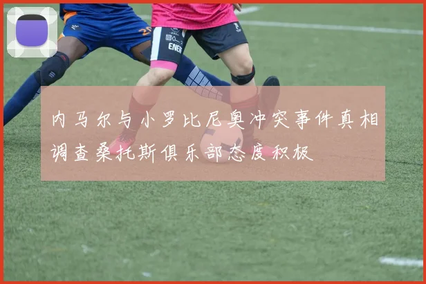 内马尔与小罗比尼奥冲突事件真相调查桑托斯俱乐部态度积极