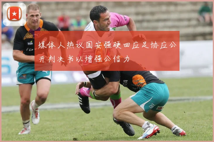 媒体人热议国安强硬回应足协应公开判决书以增强公信力