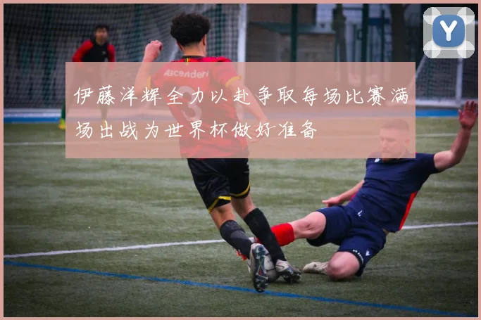 伊藤洋辉全力以赴争取每场比赛满场出战为世界杯做好准备
