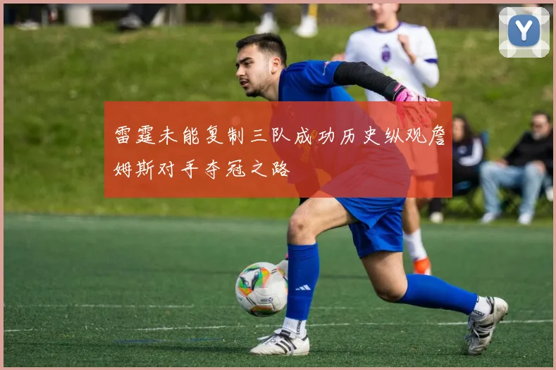 雷霆未能复制三队成功历史纵观詹姆斯对手夺冠之路