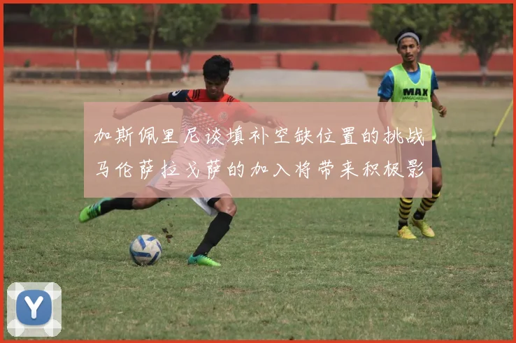加斯佩里尼谈填补空缺位置的挑战马伦萨拉戈萨的加入将带来积极影响