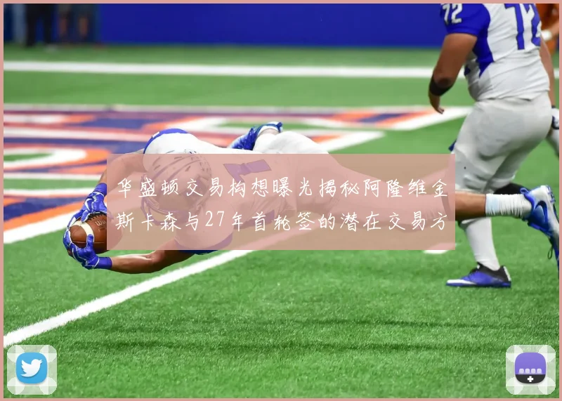 华盛顿交易构想曝光揭秘阿隆维金斯卡森与27年首轮签的潜在交易方案