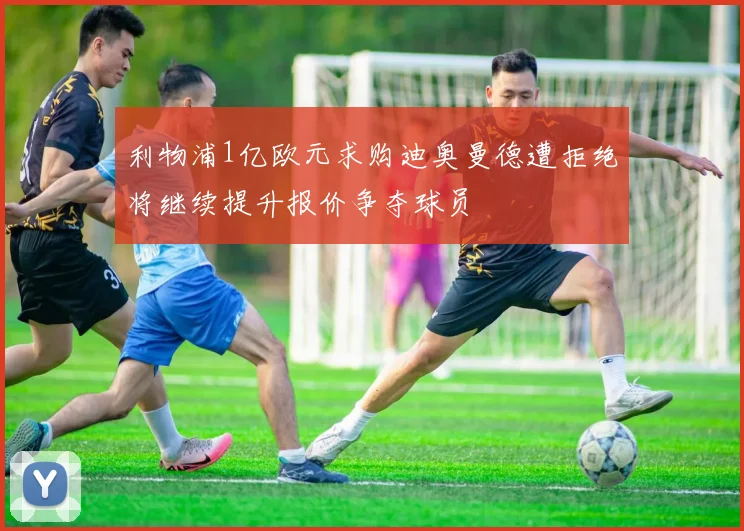 利物浦1亿欧元求购迪奥曼德遭拒绝将继续提升报价争夺球员