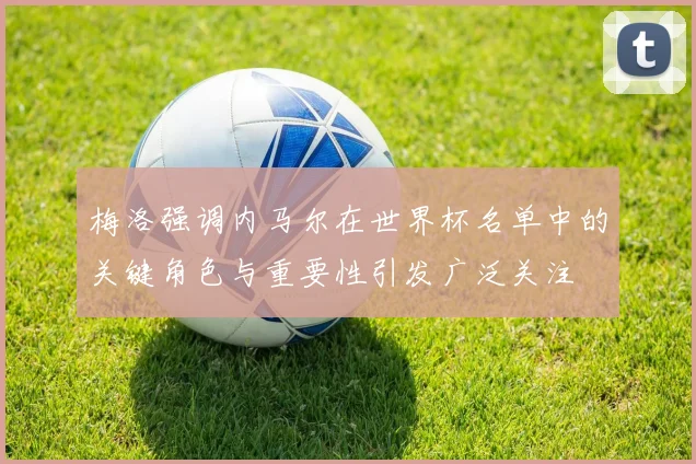 梅洛强调内马尔在世界杯名单中的关键角色与重要性引发广泛关注