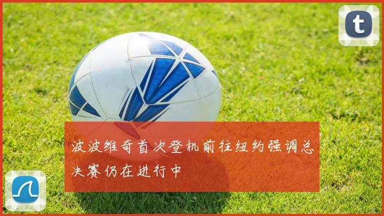 波波维奇首次登机前往纽约强调总决赛仍在进行中