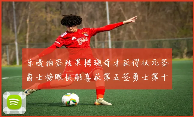 乐透抽签结果揭晓奇才获得状元签爵士榜眼快船喜获第五签勇士第十一雷霆第十二