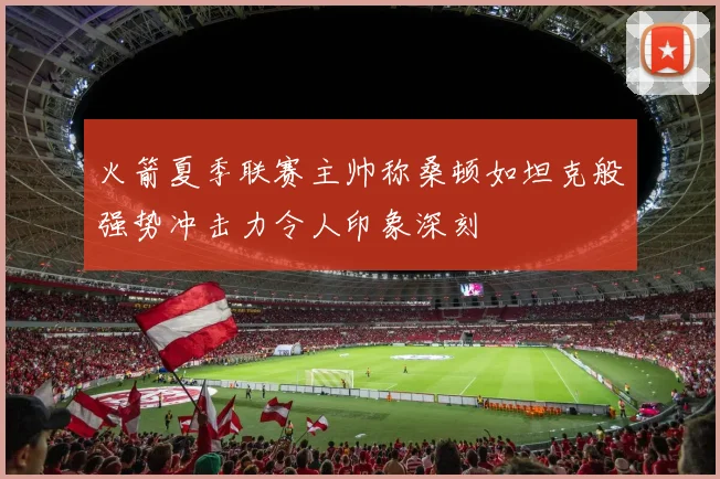 火箭夏季联赛主帅称桑顿如坦克般强势冲击力令人印象深刻