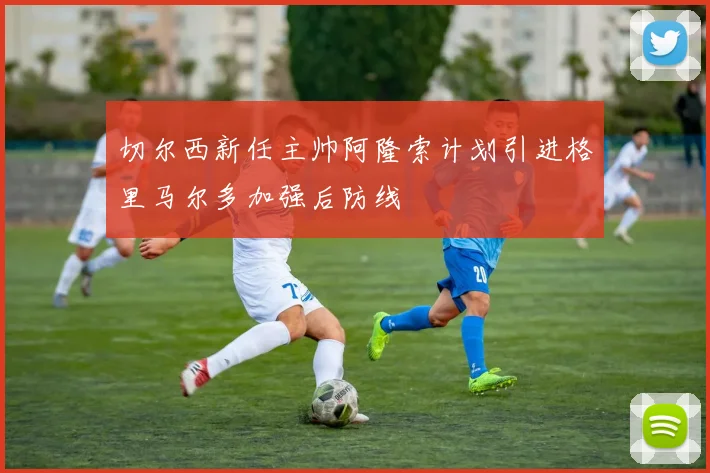切尔西新任主帅阿隆索计划引进格里马尔多加强后防线
