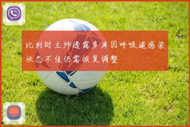 比利时主帅透露多库因呼吸道感染状态不佳仍需恢复调整