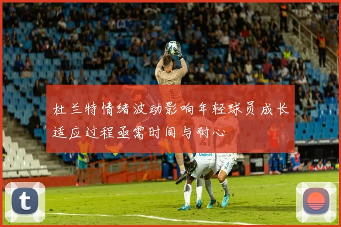 杜兰特情绪波动影响年轻球员成长适应过程亟需时间与耐心
