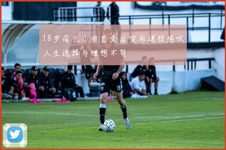 18岁荷兰小将首秀后宣布退役感叹人生选择与理想不符