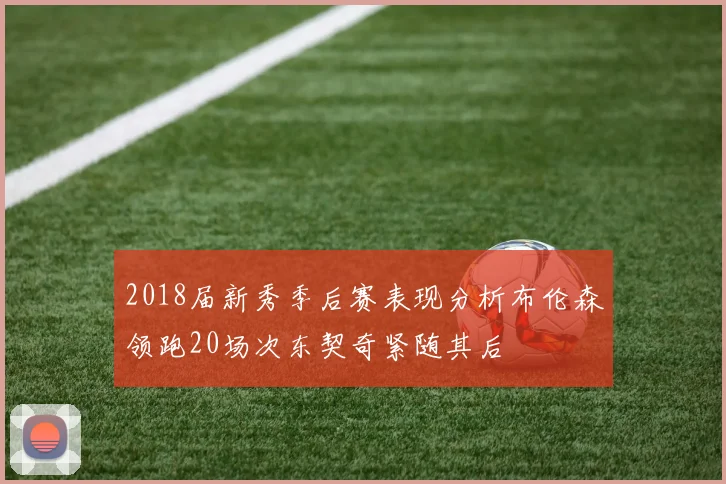 2018届新秀季后赛表现分析布伦森领跑20场次东契奇紧随其后