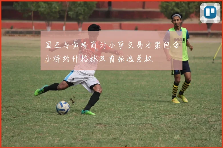 国王与黄蜂商讨小萨交易方案包含小桥约什格林及首轮选秀权