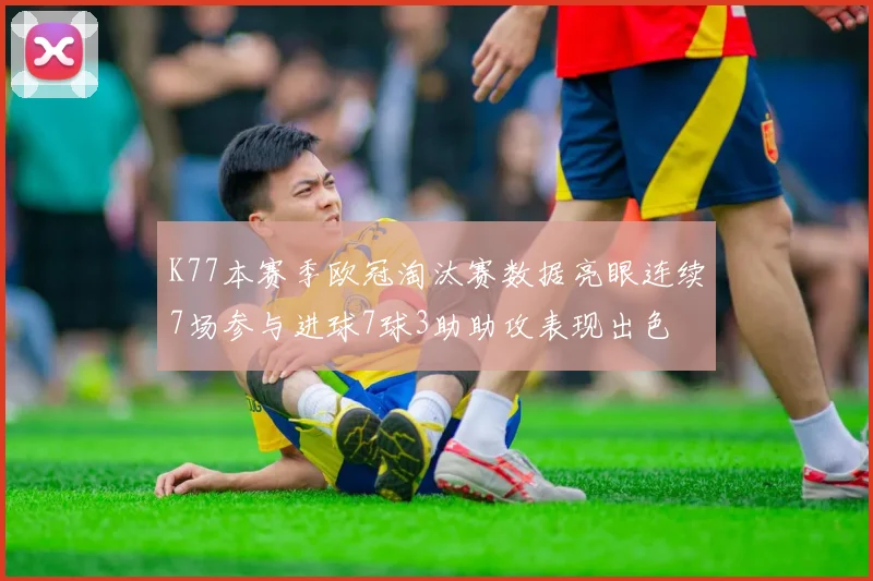 K77本赛季欧冠淘汰赛数据亮眼连续7场参与进球7球3助助攻表现出色