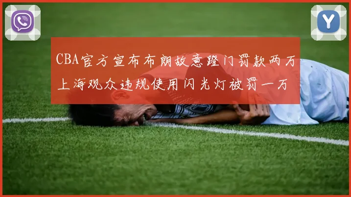 CBA官方宣布布朗故意蹬门罚款两万上海观众违规使用闪光灯被罚一万