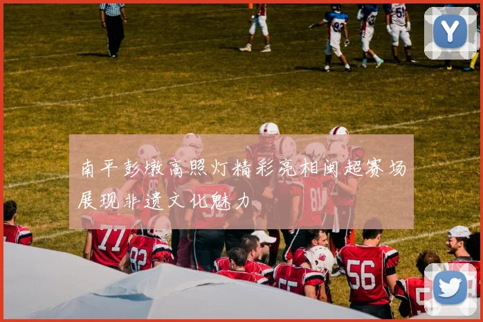 南平彭墩高照灯精彩亮相闽超赛场展现非遗文化魅力