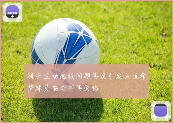 骑士主场地板问题再度引发关注希望球员安全不再受伤