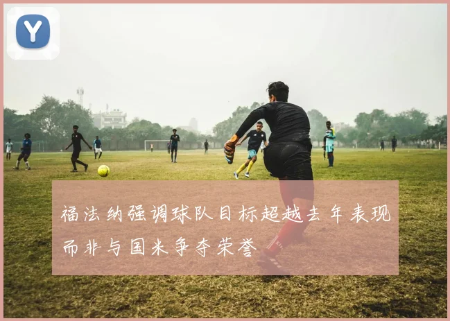 福法纳强调球队目标超越去年表现而非与国米争夺荣誉