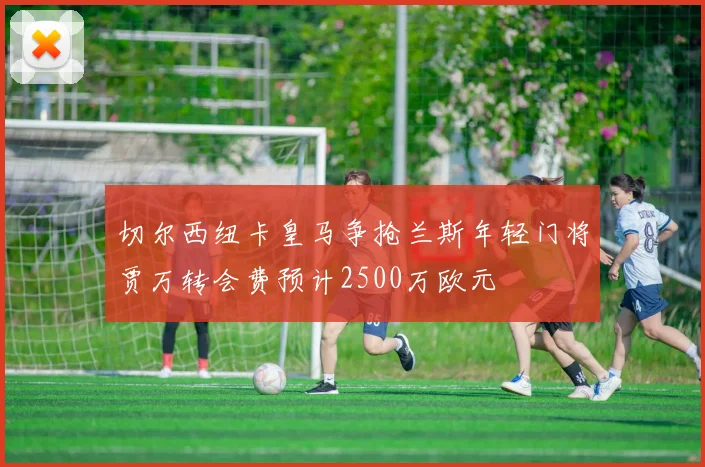 切尔西纽卡皇马争抢兰斯年轻门将贾万转会费预计2500万欧元