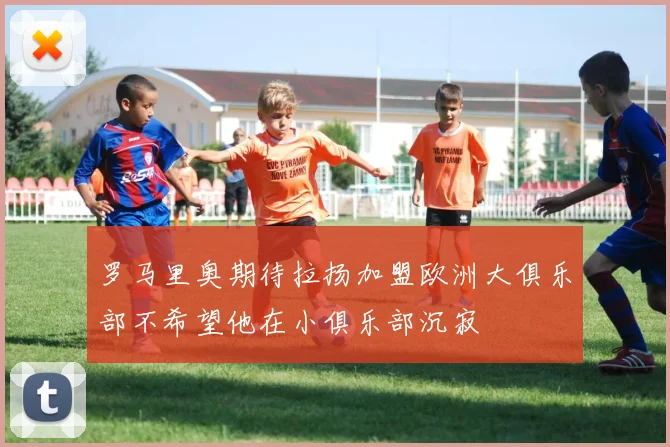罗马里奥期待拉扬加盟欧洲大俱乐部不希望他在小俱乐部沉寂