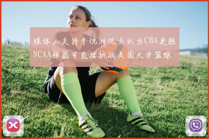 媒体人支持李悦洲观点认为CBA更胜NCAA林葳可直接挑战美国大学篮球