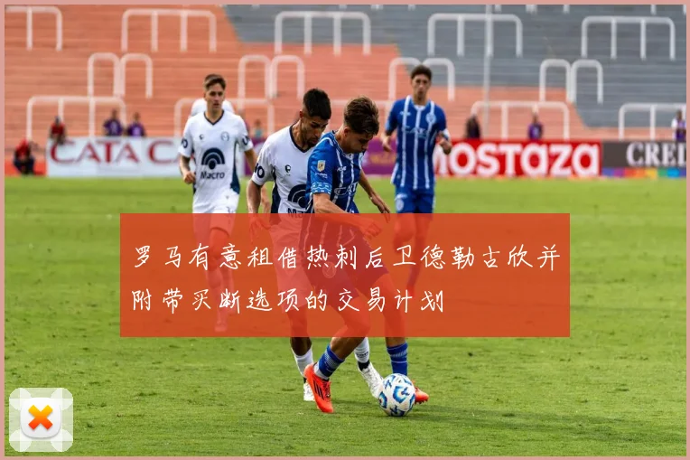 罗马有意租借热刺后卫德勒古欣并附带买断选项的交易计划
