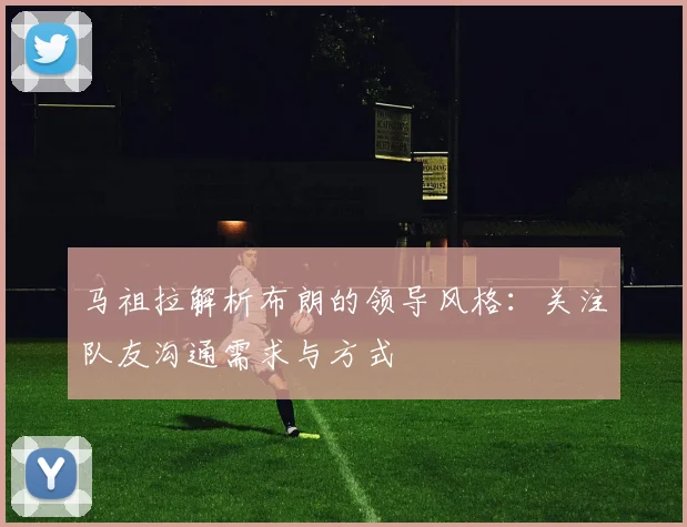 马祖拉解析布朗的领导风格：关注队友沟通需求与方式