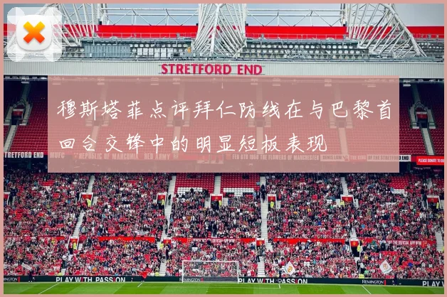 穆斯塔菲点评拜仁防线在与巴黎首回合交锋中的明显短板表现