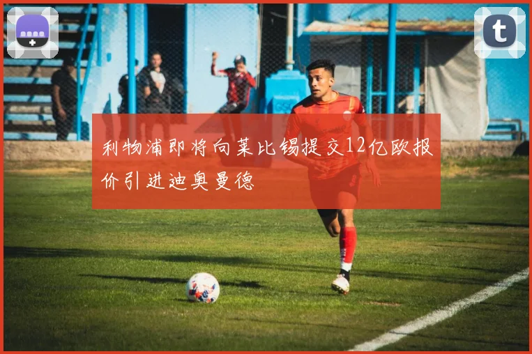 利物浦即将向莱比锡提交12亿欧报价引进迪奥曼德